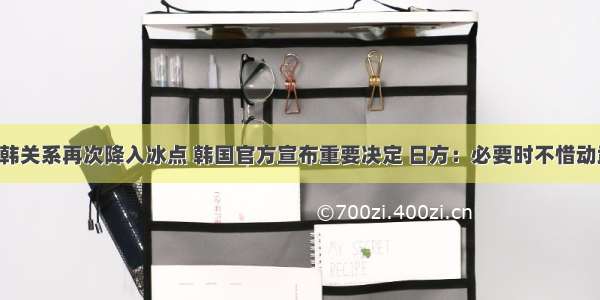 日韩关系再次降入冰点 韩国官方宣布重要决定 日方：必要时不惜动武！