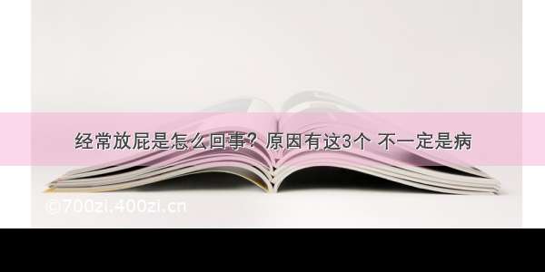 经常放屁是怎么回事？原因有这3个 不一定是病