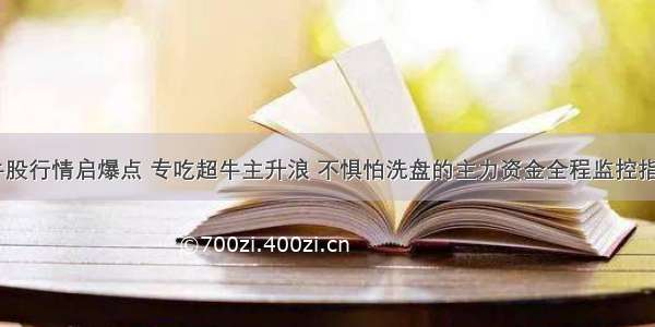 精准捕捉牛股行情启爆点 专吃超牛主升浪 不惧怕洗盘的主力资金全程监控指标(含选股)