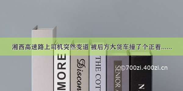 湘西高速路上司机突然变道 被后方大货车撞了个正着......