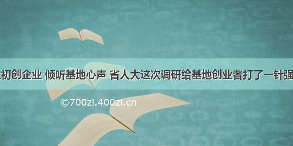 关注初创企业 倾听基地心声 省人大这次调研给基地创业者打了一针强心剂