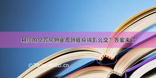 利川的空置房物业费到底应该怎么交？答案来了