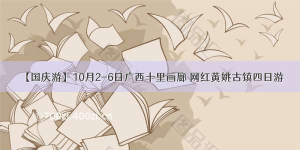 【国庆游】10月2-6日广西十里画廊 网红黄姚古镇四日游