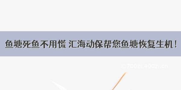 鱼塘死鱼不用慌 汇海动保帮您鱼塘恢复生机！