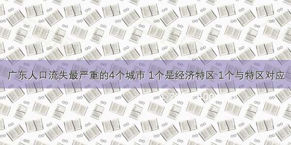 广东人口流失最严重的4个城市 1个是经济特区 1个与特区对应