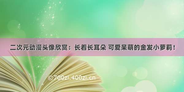 二次元动漫头像欣赏：长着长耳朵 可爱呆萌的金发小萝莉！