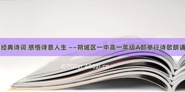 诵读经典诗词 感悟诗意人生 ——朔城区一中高一年级A部举行诗歌朗诵大赛