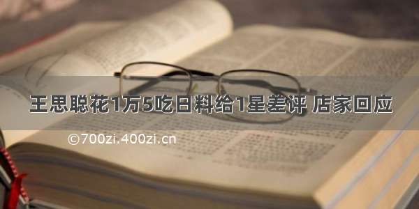 王思聪花1万5吃日料给1星差评 店家回应