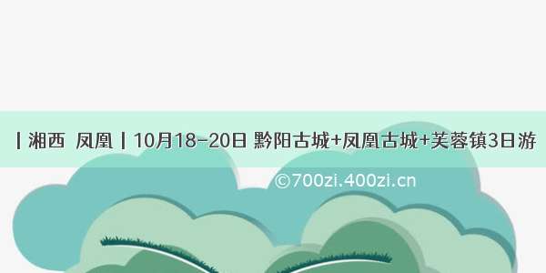 丨湘西•凤凰丨10月18-20日 黔阳古城+凤凰古城+芙蓉镇3日游