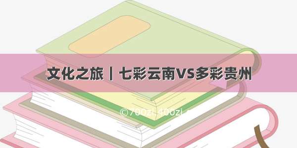 文化之旅｜七彩云南VS多彩贵州