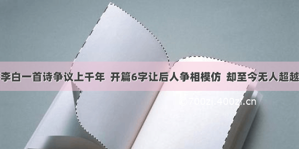 李白一首诗争议上千年  开篇6字让后人争相模仿  却至今无人超越