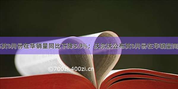 马自达公布其9月份在华销量同比下降5.9%；沃尔沃公布其9月份在华销量同比增长13%