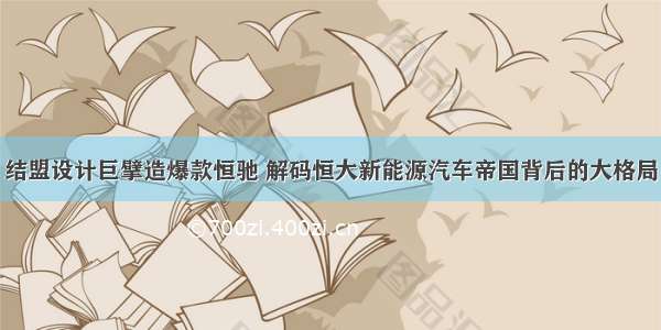 结盟设计巨擘造爆款恒驰 解码恒大新能源汽车帝国背后的大格局