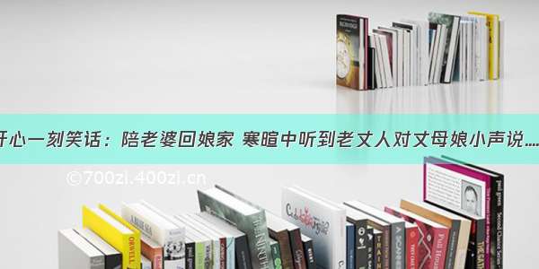 开心一刻笑话：陪老婆回娘家 寒暄中听到老丈人对丈母娘小声说......