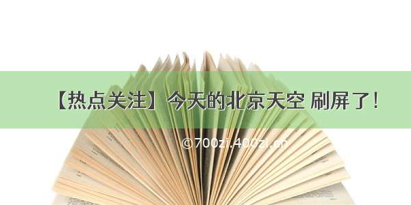 【热点关注】今天的北京天空 刷屏了！