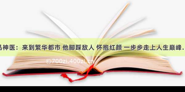 绝品神医：来到繁华都市 他脚踩敌人 怀抱红颜 一步步走上人生巅峰……