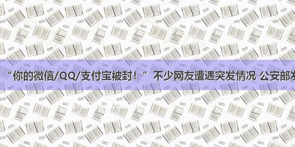 【提醒】“你的微信/QQ/支付宝被封！”不少网友遭遇突发情况 公安部发文回应了