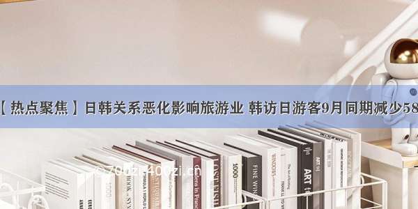 【热点聚焦】日韩关系恶化影响旅游业 韩访日游客9月同期减少58%