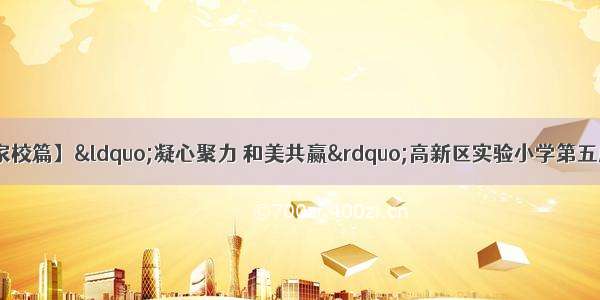 【高新实小·家校篇】“凝心聚力 和美共赢”高新区实验小学第五届和美家长委员会顺利