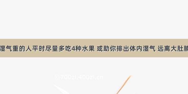 湿气重的人平时尽量多吃4种水果 或助你排出体内湿气 远离大肚腩