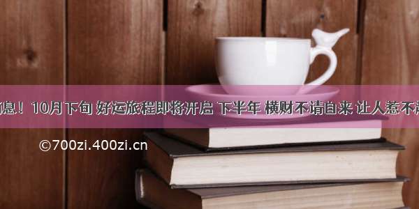 特大好消息！10月下旬 好运旅程即将开启 下半年 横财不请自来 让人惹不起 苦难通