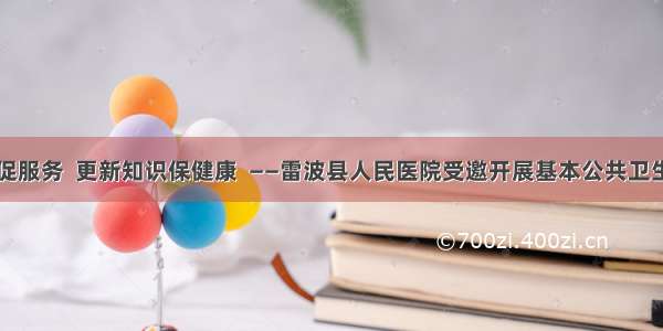 加强培训促服务  更新知识保健康  ——雷波县人民医院受邀开展基本公共卫生知识培训