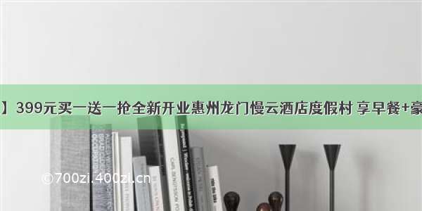 【人均99元】399元买一送一抢全新开业惠州龙门慢云酒店度假村 享早餐+豪华套房+无限