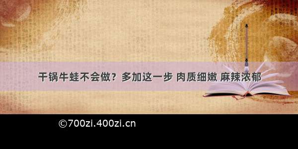 干锅牛蛙不会做？多加这一步 肉质细嫩 麻辣浓郁