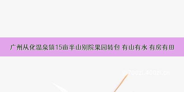 广州从化温泉镇15亩半山别院果园转包 有山有水 有房有田