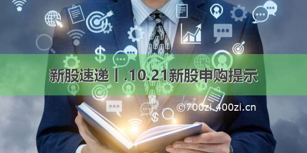 新股速递丨.10.21新股申购提示