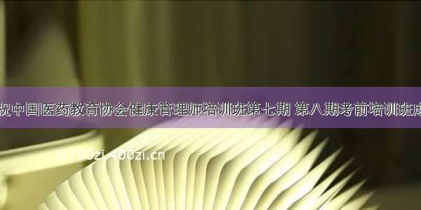 热烈庆祝中国医药教育协会健康管理师培训班第七期 第八期考前培训班成功举办