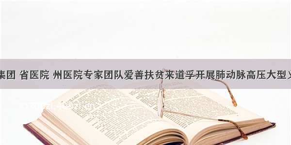 好医生集团 省医院 州医院专家团队爱善扶贫来道孚开展肺动脉高压大型义诊活动