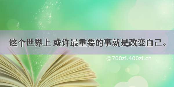 这个世界上 或许最重要的事就是改变自己。