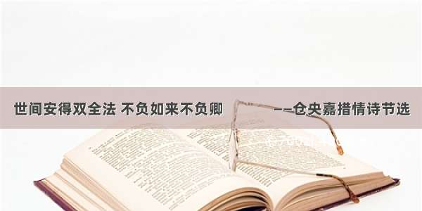 世间安得双全法 不负如来不负卿              ——仓央嘉措情诗节选