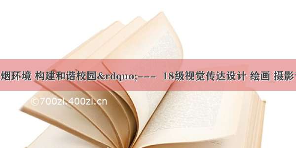 &ldquo;创建无烟环境 构建和谐校园&rdquo;---  18级视觉传达设计 绘画 摄影专业开展海报设