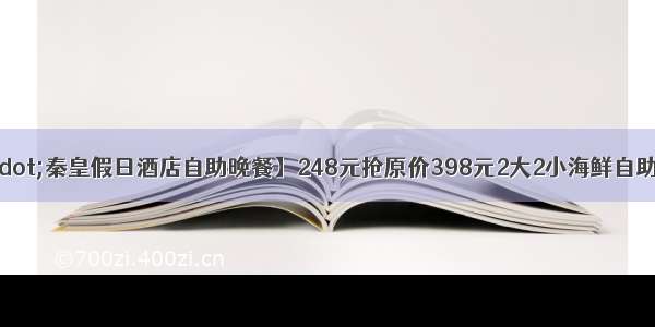 【西博城站·秦皇假日酒店自助晚餐】248元抢原价398元2大2小海鲜自助晚餐~专供周六晚