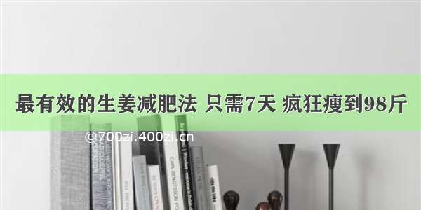 最有效的生姜减肥法 只需7天 疯狂瘦到98斤