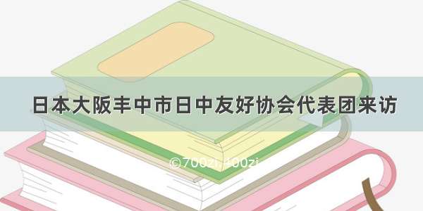 日本大阪丰中市日中友好协会代表团来访