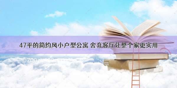 47平的简约风小户型公寓 舍弃客厅让整个家更实用