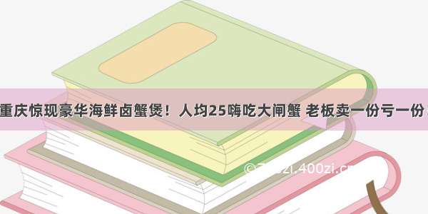 重庆惊现豪华海鲜卤蟹煲！人均25嗨吃大闸蟹 老板卖一份亏一份！