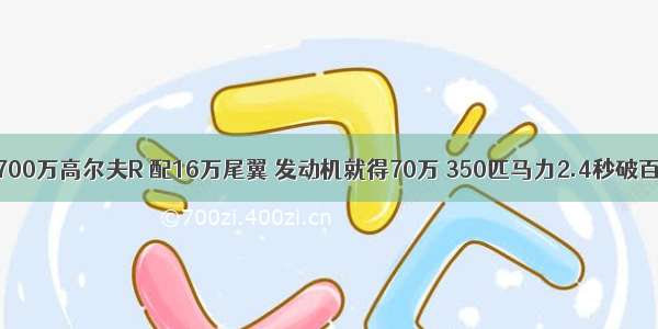 700万高尔夫R 配16万尾翼 发动机就得70万 350匹马力2.4秒破百