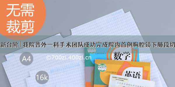 再上新台阶 | 我院普外一科手术团队成功完成院内首例胸腔镜下肺段切除术