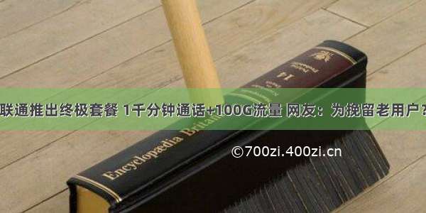 联通推出终极套餐 1千分钟通话+100G流量 网友：为挽留老用户？