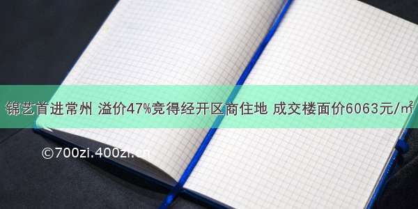 锦艺首进常州 溢价47%竞得经开区商住地 成交楼面价6063元/㎡