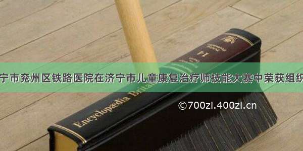 济宁市兖州区铁路医院在济宁市儿童康复治疗师技能大赛中荣获组织奖