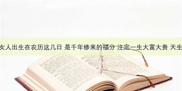 最有福的女人出生在农历这几日 是千年修来的福分 注定一生大富大贵 天生一等命 一