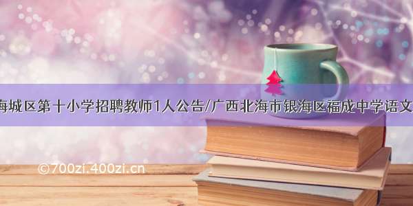 广西北海市海城区第十小学招聘教师1人公告/广西北海市银海区福成中学语文科教师招聘1