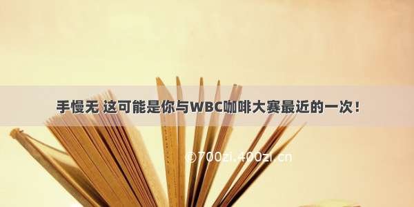 手慢无 这可能是你与WBC咖啡大赛最近的一次！