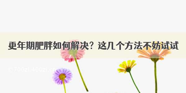 更年期肥胖如何解决？这几个方法不妨试试