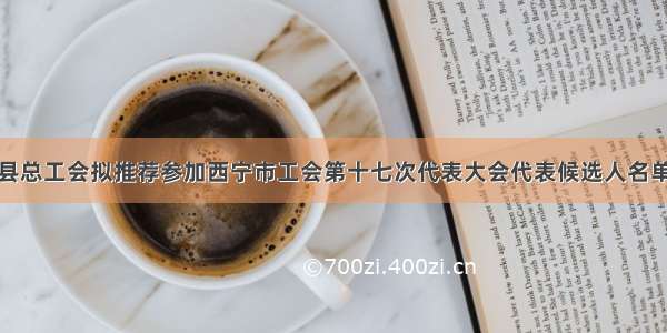 湟中县总工会拟推荐参加西宁市工会第十七次代表大会代表候选人名单公示